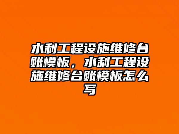 水利工程設施維修臺賬模板，水利工程設施維修臺賬模板怎么寫