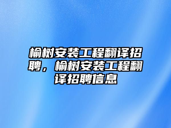 榆樹安裝工程翻譯招聘，榆樹安裝工程翻譯招聘信息