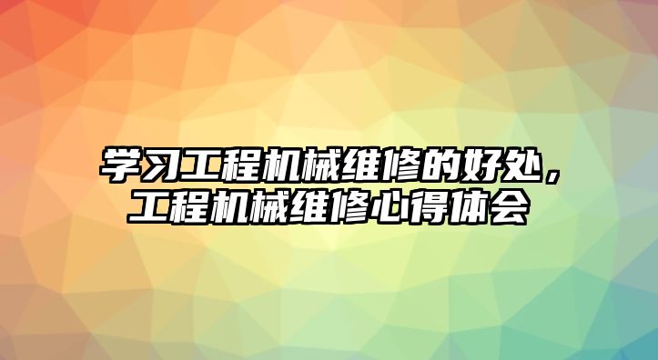 學習工程機械維修的好處，工程機械維修心得體會