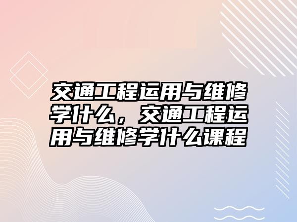 交通工程運用與維修學什么，交通工程運用與維修學什么課程