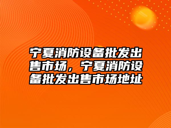 寧夏消防設備批發出售市場，寧夏消防設備批發出售市場地址