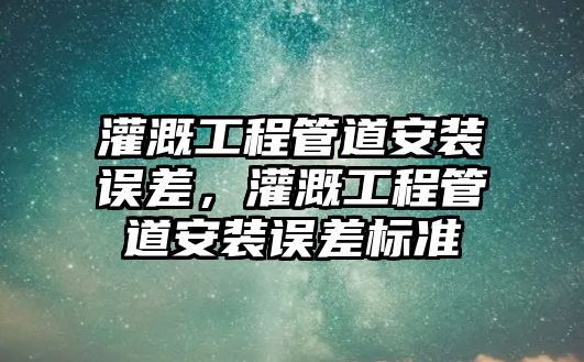 灌溉工程管道安裝誤差，灌溉工程管道安裝誤差標準