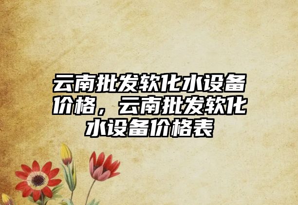 云南批發軟化水設備價格，云南批發軟化水設備價格表