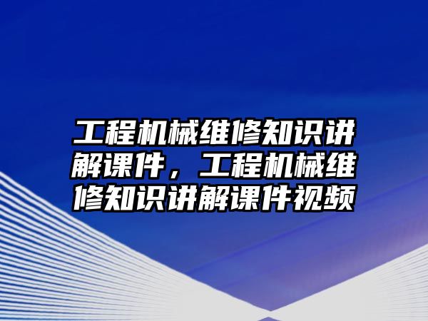 工程機械維修知識講解課件，工程機械維修知識講解課件視頻