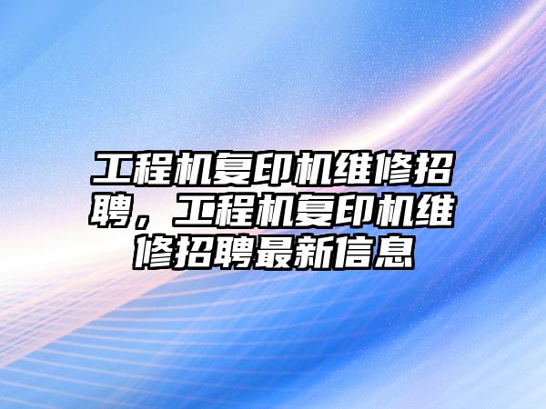 工程機復印機維修招聘，工程機復印機維修招聘最新信息