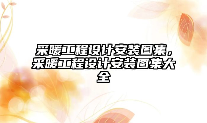 采暖工程設計安裝圖集，采暖工程設計安裝圖集大全