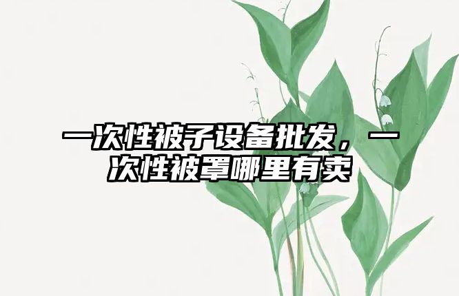 一次性被子設備批發，一次性被罩哪里有賣