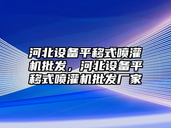 河北設備平移式噴灌機批發，河北設備平移式噴灌機批發廠家