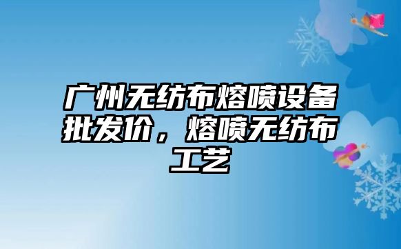 廣州無紡布熔噴設備批發價，熔噴無紡布工藝