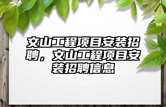 文山工程項目安裝招聘，文山工程項目安裝招聘信息