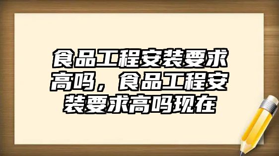 食品工程安裝要求高嗎，食品工程安裝要求高嗎現在