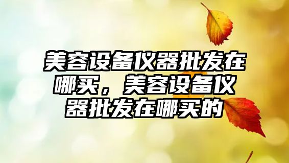 美容設備儀器批發在哪買，美容設備儀器批發在哪買的