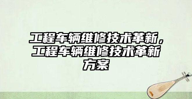 工程車輛維修技術革新，工程車輛維修技術革新方案