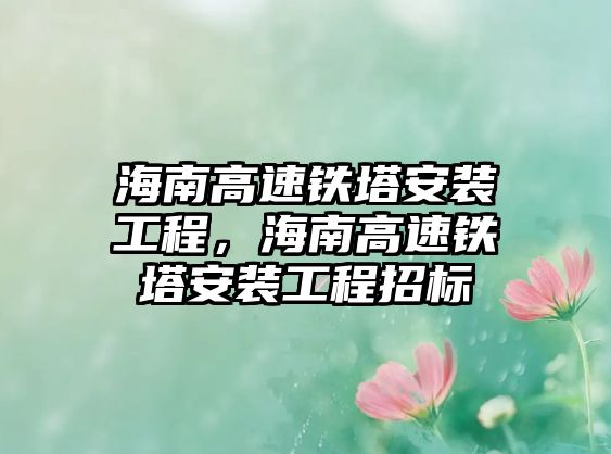 海南高速鐵塔安裝工程，海南高速鐵塔安裝工程招標