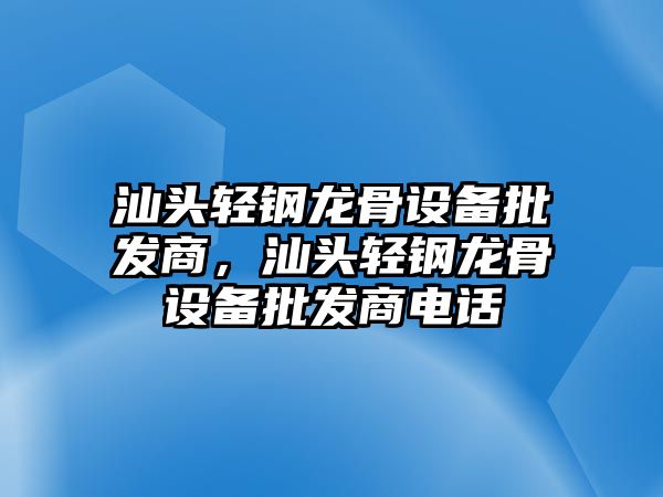 汕頭輕鋼龍骨設備批發商，汕頭輕鋼龍骨設備批發商電話