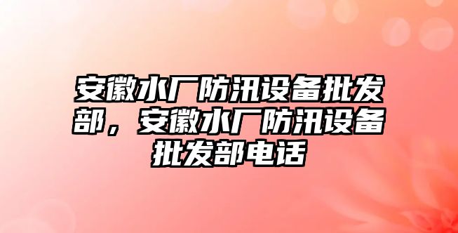 安徽水廠防汛設備批發部，安徽水廠防汛設備批發部電話