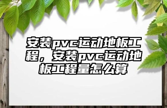 安裝pvc運動地板工程，安裝pvc運動地板工程量怎么算