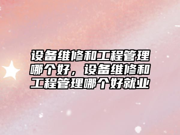 設備維修和工程管理哪個好，設備維修和工程管理哪個好就業