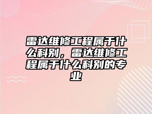 雷達維修工程屬于什么科別，雷達維修工程屬于什么科別的專業