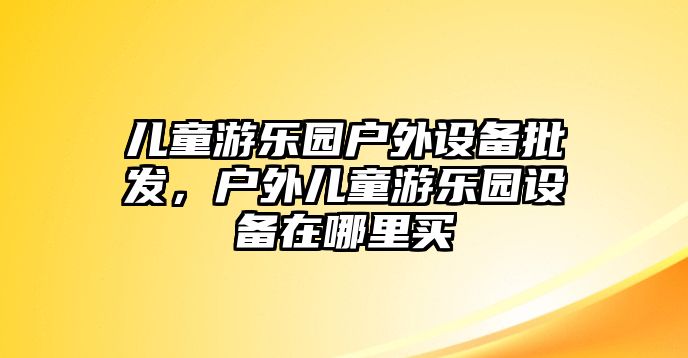 兒童游樂園戶外設備批發，戶外兒童游樂園設備在哪里買